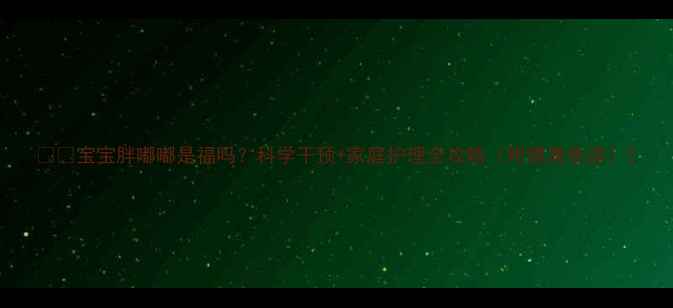图片 👶🏻宝宝胖嘟嘟是福吗？科学干预+家庭护理全攻略（附健康食谱）2