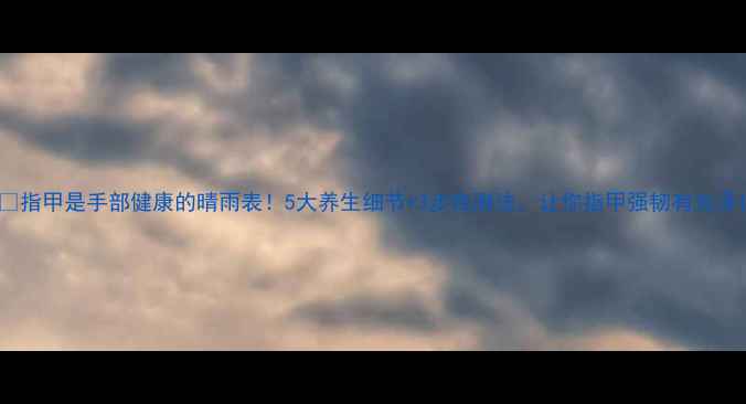 图片 💅指甲是手部健康的晴雨表！5大养生细节+3步自测法，让你指甲强韧有光泽1