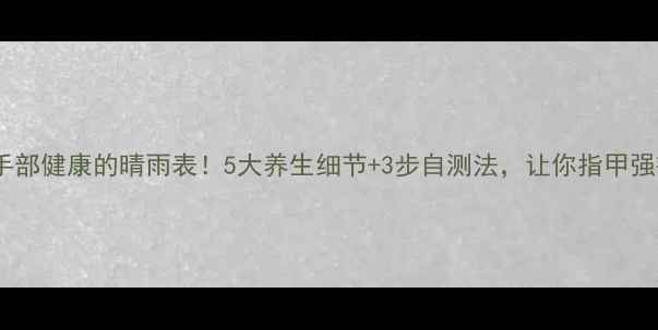 图片 💅指甲是手部健康的晴雨表！5大养生细节+3步自测法，让你指甲强韧有光泽2