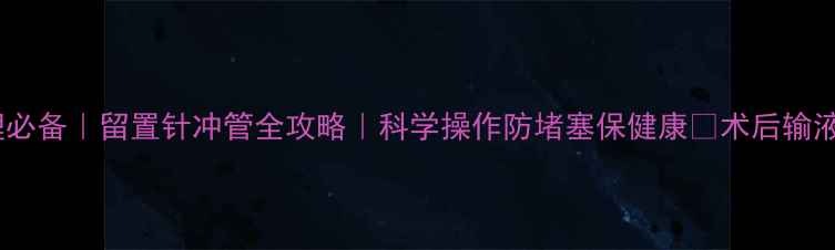 图片 💉✨居家护理必备｜留置针冲管全攻略｜科学操作防堵塞保健康✅术后输液人群必看！1