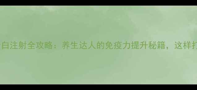 图片 💉免疫球蛋白注射全攻略：养生达人的免疫力提升秘籍，这样打才有效！2