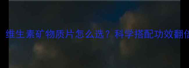 图片 💊养生党必看！维生素矿物质片怎么选？科学搭配功效翻倍，附避坑指南