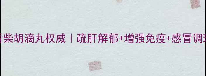 图片 💊养生必看柴胡滴丸权威｜疏肝解郁+增强免疫+感冒调理全攻略✨