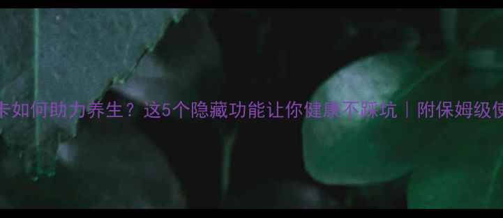 图片 💊医疗卡如何助力养生？这5个隐藏功能让你健康不踩坑｜附保姆级使用攻略
