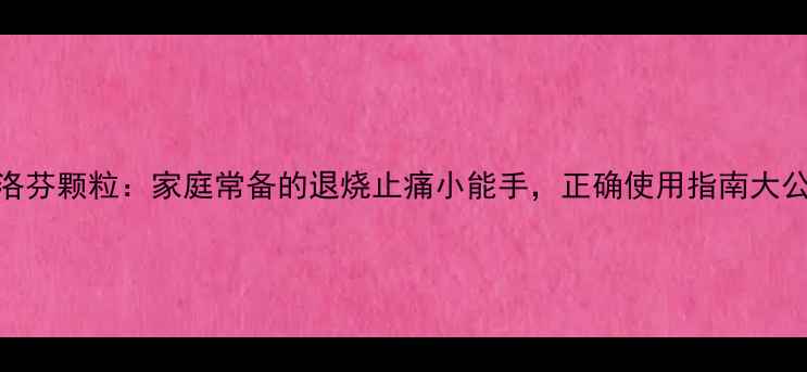 图片 💊布洛芬颗粒：家庭常备的退烧止痛小能手，正确使用指南大公开！