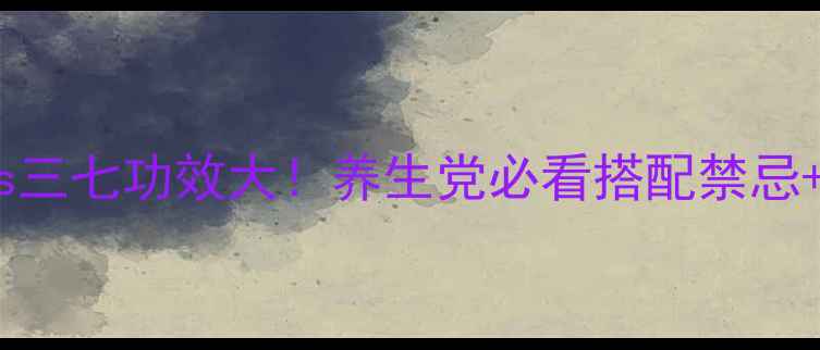 图片 💊西洋参vs三七功效大！养生党必看搭配禁忌+使用指南2