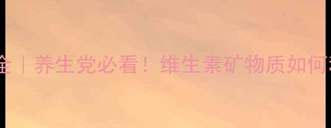 图片 💊金施尔康功效全｜养生党必看！维生素矿物质如何科学搭配更健康2