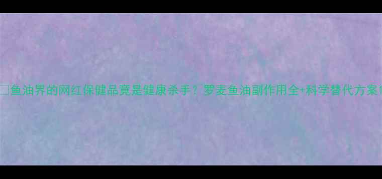 图片 💊鱼油界的网红保健品竟是健康杀手？罗麦鱼油副作用全+科学替代方案1