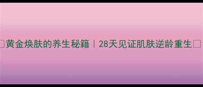 图片 💎黄金焕肤的养生秘籍｜28天见证肌肤逆龄重生✨1