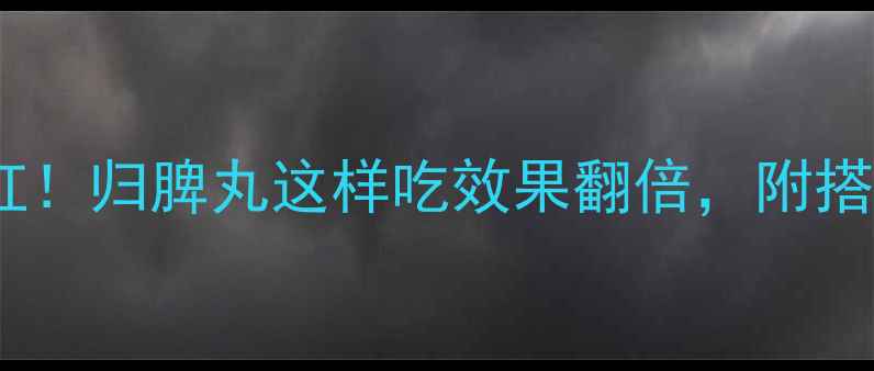 图片 💖气血不足别硬扛！归脾丸这样吃效果翻倍，附搭配食谱+禁忌清单