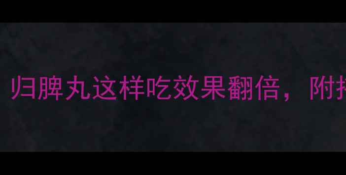 图片 💖气血不足别硬扛！归脾丸这样吃效果翻倍，附搭配食谱+禁忌清单1
