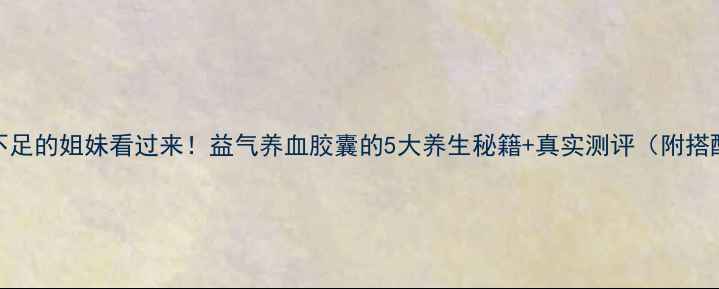 图片 💖气血不足的姐妹看过来！益气养血胶囊的5大养生秘籍+真实测评（附搭配禁忌）