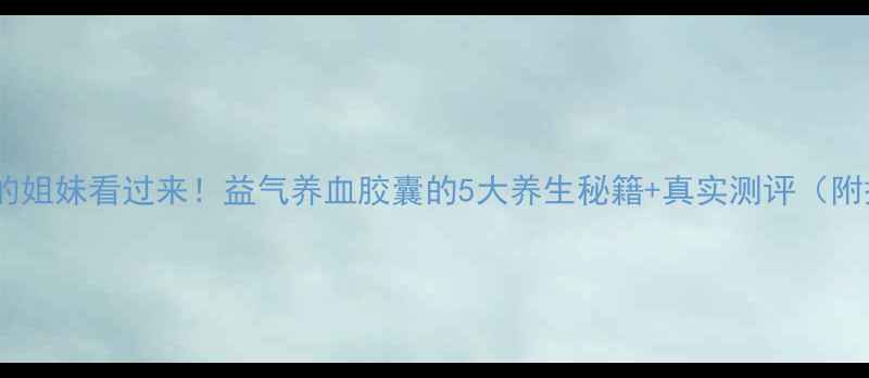 图片 💖气血不足的姐妹看过来！益气养血胶囊的5大养生秘籍+真实测评（附搭配禁忌）1