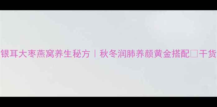 图片 💖银耳大枣燕窝养生秘方｜秋冬润肺养颜黄金搭配🌟干货全