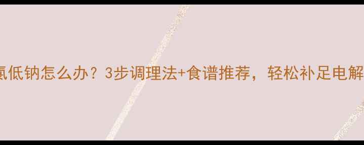 图片 💡低氯低钠怎么办？3步调理法+食谱推荐，轻松补足电解质！1