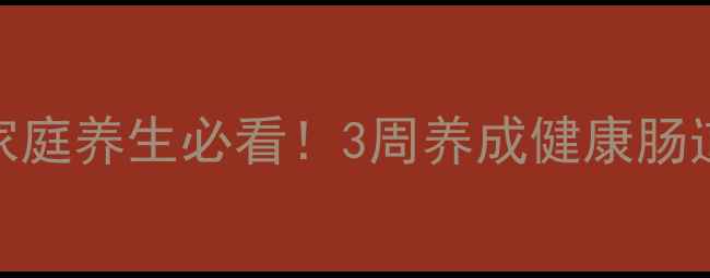 图片 💡便秘调理全攻略｜家庭养生必看！3周养成健康肠道，轻松告别尴尬时刻