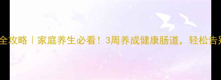 图片 💡便秘调理全攻略｜家庭养生必看！3周养成健康肠道，轻松告别尴尬时刻2