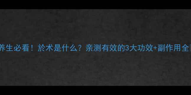 图片 💡养生必看！於术是什么？亲测有效的3大功效+副作用全✨1