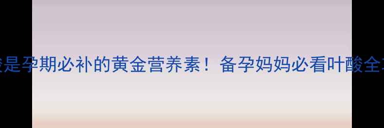 图片 💡叶酸是孕期必补的黄金营养素！备孕妈妈必看叶酸全攻略🌟