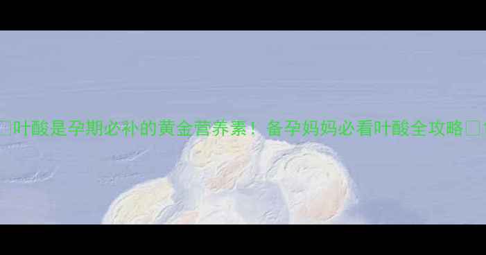 图片 💡叶酸是孕期必补的黄金营养素！备孕妈妈必看叶酸全攻略🌟1