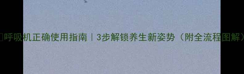 图片 💡呼吸机正确使用指南｜3步解锁养生新姿势（附全流程图解）