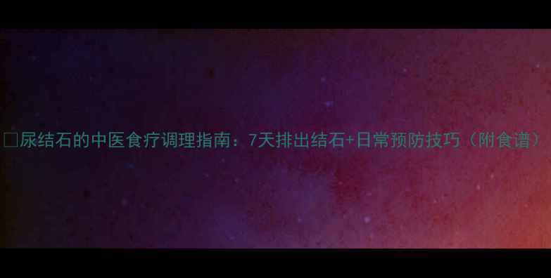图片 💡尿结石的中医食疗调理指南：7天排出结石+日常预防技巧（附食谱）