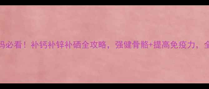 图片 💡权健钙锌硒｜妈妈必看！补钙补锌补硒全攻略，强健骨骼+提高免疫力，全家健康有保障💪✨