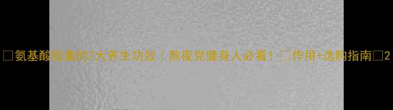 图片 💡氨基酸胶囊的7大养生功效｜熬夜党健身人必看！✅作用+选购指南💡2