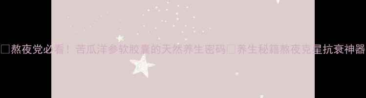图片 💡熬夜党必看！苦瓜洋参软胶囊的天然养生密码✨养生秘籍熬夜克星抗衰神器