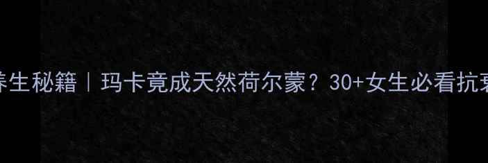 图片 💡玛卡片女性养生秘籍｜玛卡竟成天然荷尔蒙？30+女生必看抗衰保养全攻略✨