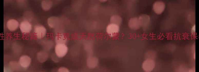 图片 💡玛卡片女性养生秘籍｜玛卡竟成天然荷尔蒙？30+女生必看抗衰保养全攻略✨2