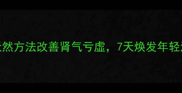 图片 💡男性精力提升指南｜天然方法改善肾气亏虚，7天焕发年轻活力（附中药调理方案）