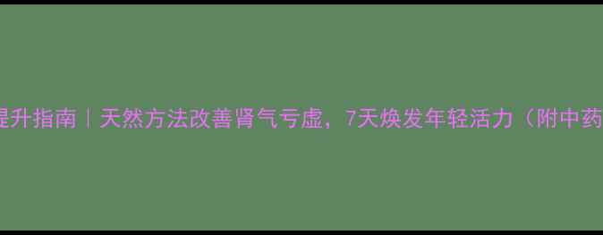 图片 💡男性精力提升指南｜天然方法改善肾气亏虚，7天焕发年轻活力（附中药调理方案）1