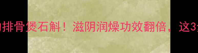 图片 💡秋冬必吃的排骨煲石斛！滋阴润燥功效翻倍，这3步炖出好口感