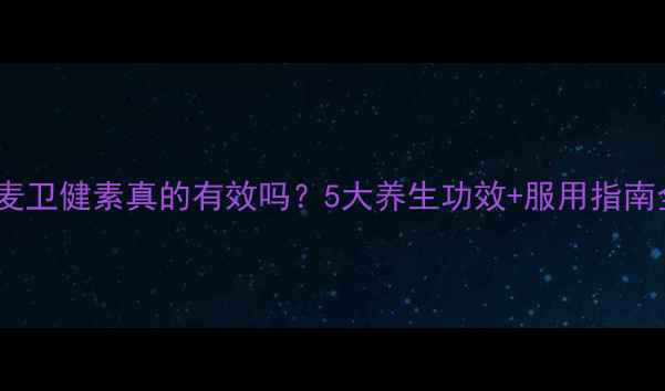 图片 💡罗麦卫健素真的有效吗？5大养生功效+服用指南全✨2