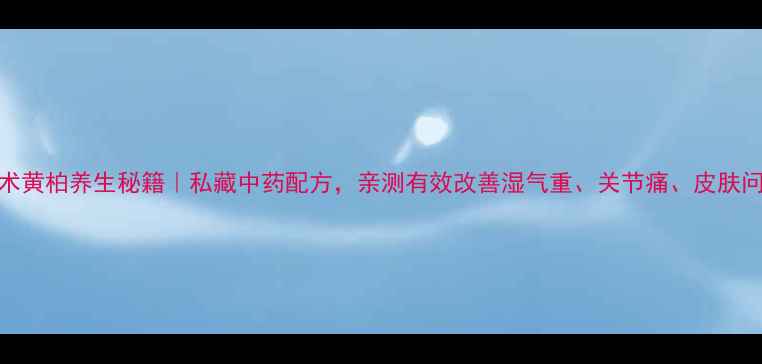 图片 💡苍术黄柏养生秘籍｜私藏中药配方，亲测有效改善湿气重、关节痛、皮肤问题！