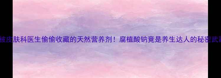 图片 💡被皮肤科医生偷偷收藏的天然营养剂！腐植酸钠竟是养生达人的秘密武器1