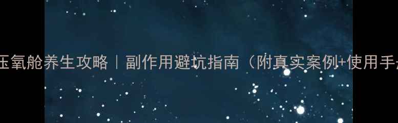 图片 💡高压氧舱养生攻略｜副作用避坑指南（附真实案例+使用手册）1