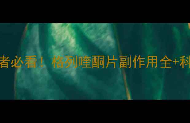 图片 💡高血糖患者必看！格列喹酮片副作用全+科学养生指南