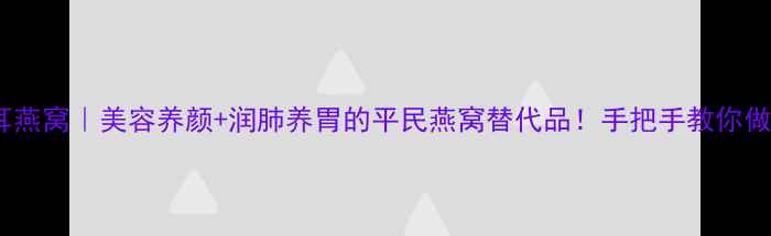 图片 💥冰糖银耳燕窝｜美容养颜+润肺养胃的平民燕窝替代品！手把手教你做低卡甜品2