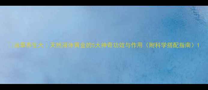 图片 💥油草养生大｜天然液体黄金的5大神奇功效与作用（附科学搭配指南）1