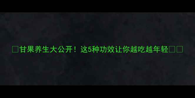 图片 💥甘果养生大公开！这5种功效让你越吃越年轻🍎🌿