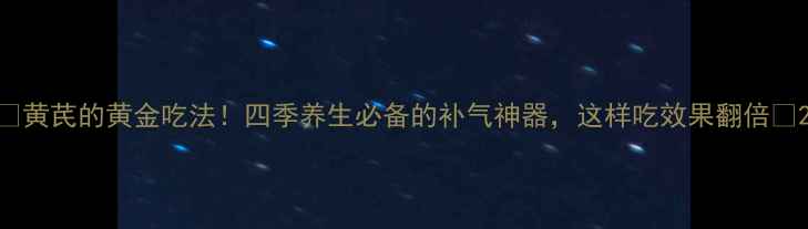 图片 💥黄芪的黄金吃法！四季养生必备的补气神器，这样吃效果翻倍💪2