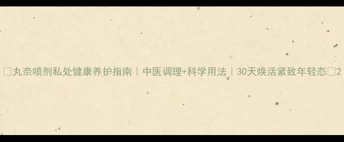 图片 💦丸奈喷剂私处健康养护指南｜中医调理+科学用法｜30天焕活紧致年轻态✨2
