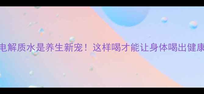 图片 💦电解质水是养生新宠！这样喝才能让身体喝出健康力