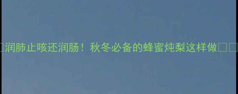 图片 💧润肺止咳还润肠！秋冬必备的蜂蜜炖梨这样做🍐✨2