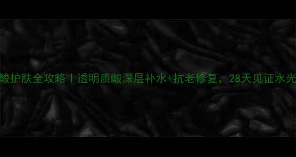 图片 💧玻尿酸护肤全攻略｜透明质酸深层补水+抗老修复，28天见证水光肌养成