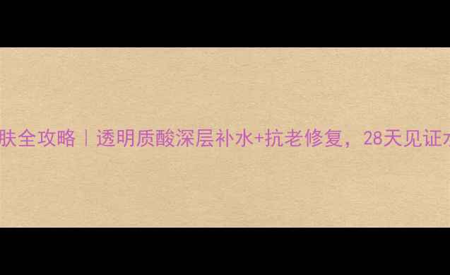 图片 💧玻尿酸护肤全攻略｜透明质酸深层补水+抗老修复，28天见证水光肌养成2