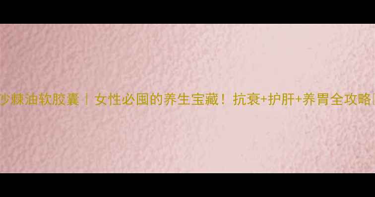 图片 💪沙棘油软胶囊｜女性必囤的养生宝藏！抗衰+护肝+养胃全攻略✨1