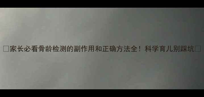 图片 📌家长必看骨龄检测的副作用和正确方法全！科学育儿别踩坑🔍